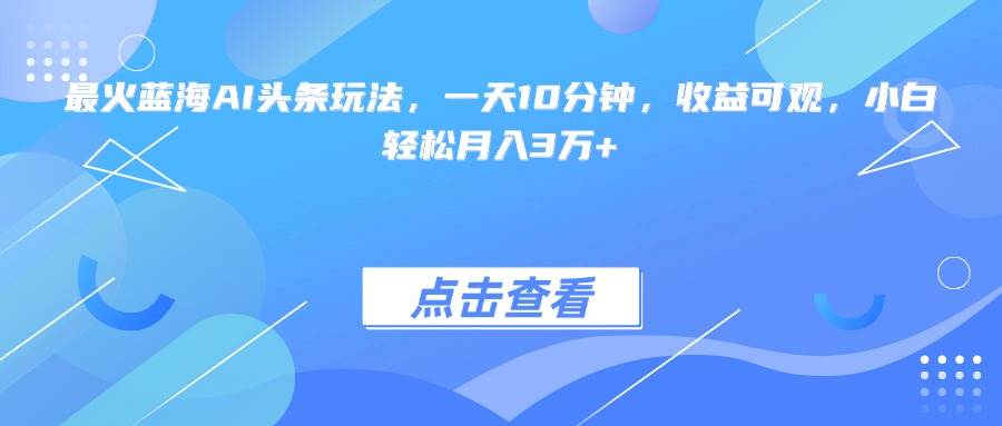 （15113期）最火蓝海AI头条玩法，一天10分钟，收益可观，小白轻松月入3万+-优优云网创