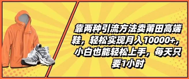 靠两种引流方法卖莆田高端鞋，轻松实现月入1W+，小白也能轻松上手，每天只要1小时【揭秘】-优优云网创