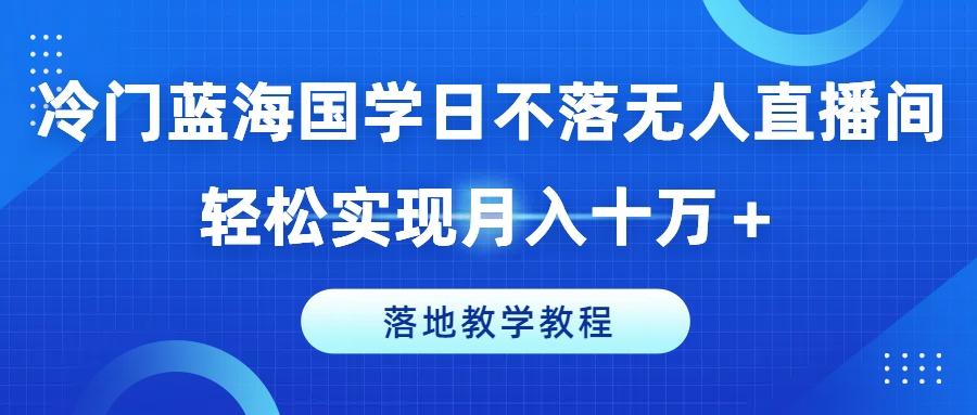 冷门蓝海国学日不落无人直播间，轻松实现月入十万+，落地教学教程【揭秘】-优优云网创