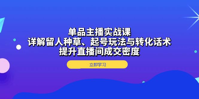 单品主播实战课：详解留人种草、起号玩法与转化话术，提升直播间成交密度-优优云网创