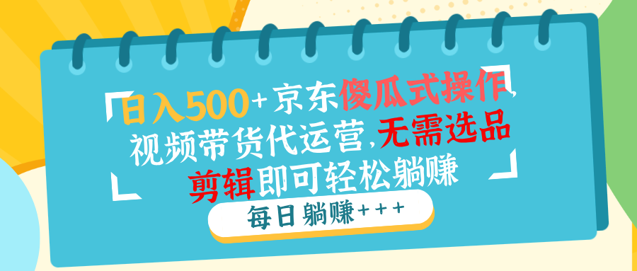 日入500+京东傻瓜式操作，视频带货代运营，无需选品剪辑即可轻松躺赚-优优云网创