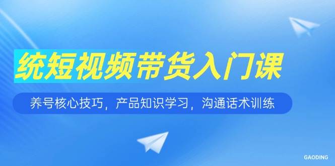 （15091期）短视频带货入门课，养号核心技巧，产品知识学习，沟通话术训练-优优云网创