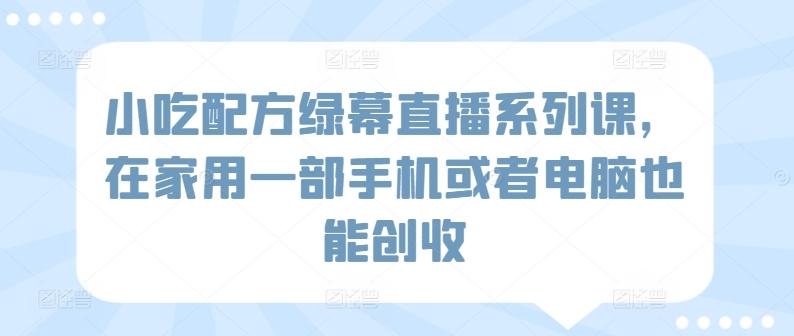 小吃配方绿幕直播系列课，在家用一部手机或者电脑也能创收-优优云网创