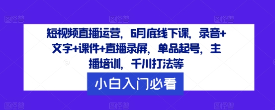 短视频直播运营，6月底线下课，录音+文字+课件+直播录屏，单品起号，主播培训，千川打法等-优优云网创