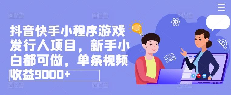 抖音快手小程序游戏发行人项目，新手小白都可做，单条视频收益9000+-优优云网创