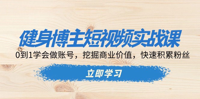 健身博主短视频实战课：0到1学会做账号，挖掘商业价值，快速积累粉丝-优优云网创