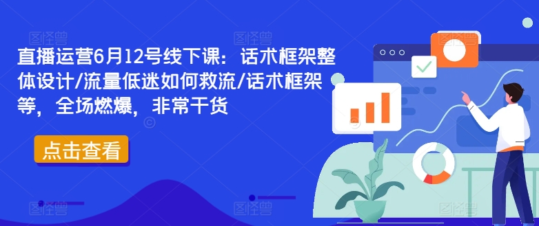 直播运营6月12号线下课：话术框架整体设计/流量低迷如何救流/话术框架等，全场燃爆，非常干货-优优云网创