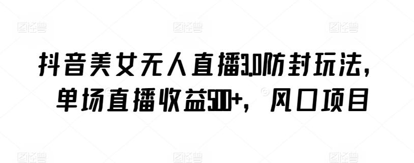 抖音美女无人直播3.0防封玩法，单场直播收益500+，风口项目【揭秘】-优优云网创
