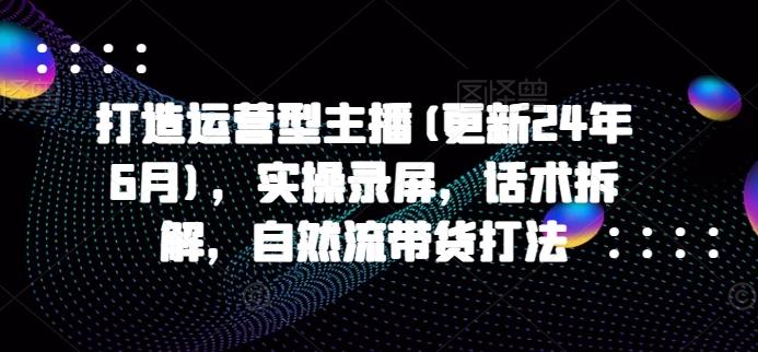 打造运营型主播(更新24年6月)，实操录屏，话术拆解，自然流带货打法-优优云网创