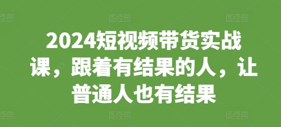 2024短视频带货实战课，跟着有结果的人，让普通人也有结果-优优云网创