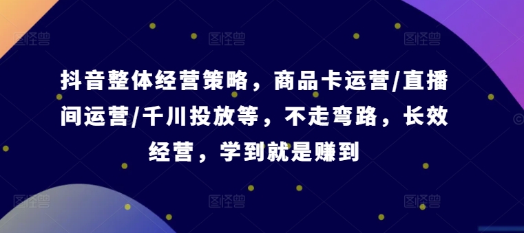抖音整体经营策略，商品卡运营/直播间运营/千川投放等，不走弯路，学到就是赚到【录音】-优优云网创