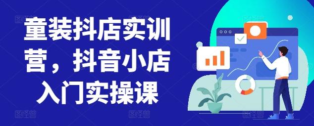 童装抖店实训营，抖音小店入门实操课-优优云网创