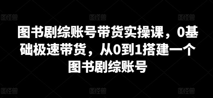 图书剧综账号带货实操课，0基础极速带货，从0到1搭建一个图书剧综账号-优优云网创
