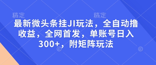 最新微头条挂JI玩法，全自动撸收益，全网首发，单账号日入300+，附矩阵玩法【揭秘】-优优云网创
