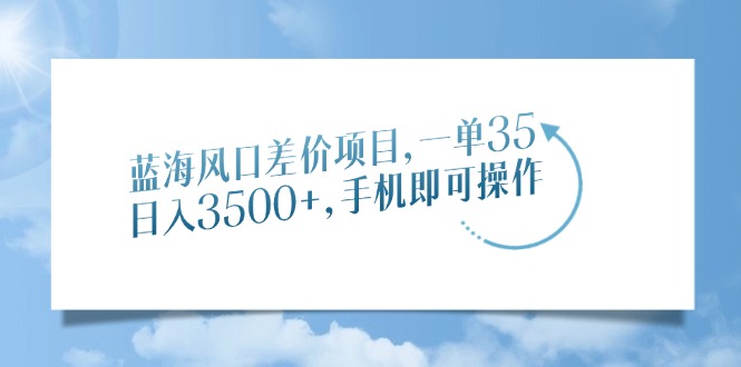 蓝海风口差价项目，一单35，日入3500+，手机即可操作-优优云网创