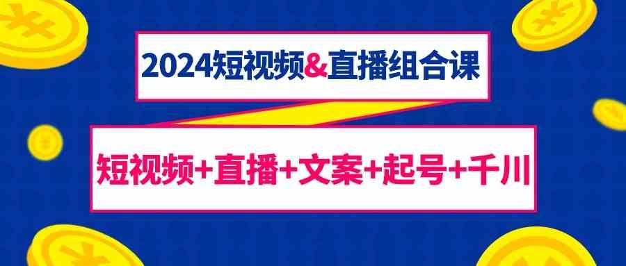 2024短视频&直播组合课：短视频+直播+文案+起号+千川(67节课)-优优云网创