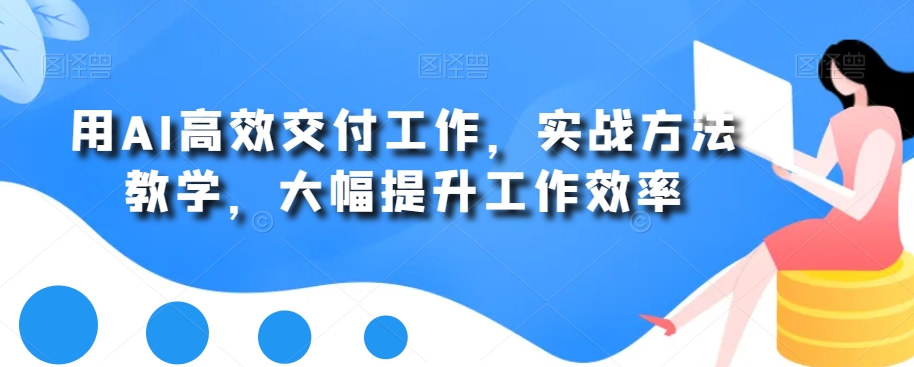 用AI高效交付工作，实战方法教学，大幅提升工作效率-优优云网创