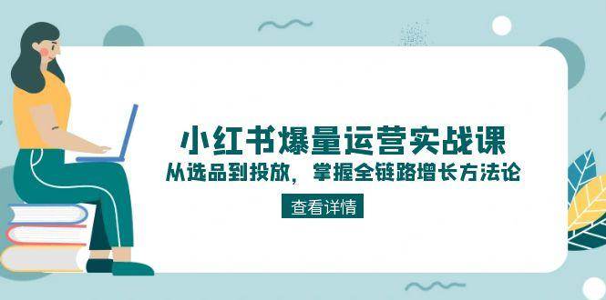 （15022期）小红书爆量运营实战课：从选品到投放，掌握全链路增长方法论-优优云网创