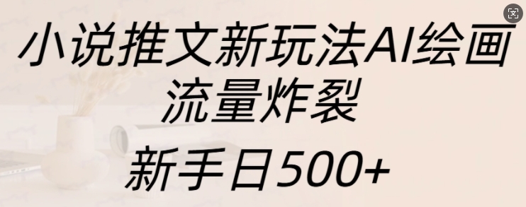 小说推文新玩法AI绘画，流量炸裂，新手日500+【揭秘】-优优云网创