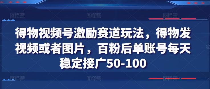 得物视频号激励赛道玩法，得物发视频或者图片，百粉后单账号每天稳定接广50-100-优优云网创