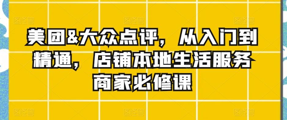 美团&大众点评，从入门到精通，店铺本地生活服务商家必修课-优优云网创
