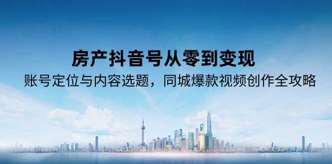 房产抖音号从零到变现，账号定位与内容选题，同城爆款视频创作全攻略-优优云网创