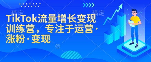 TikTok流量增长变现训练营，专注于运营·涨粉·变现-优优云网创