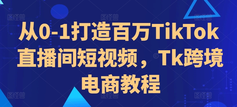 从0-1打造百万TikTok直播间短视频，Tk跨境电商教程-优优云网创