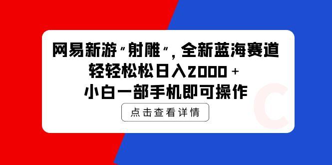 (9936期)网易新游 射雕 全新蓝海赛道，轻松日入2000＋小白一部手机即可操作-优优云网创