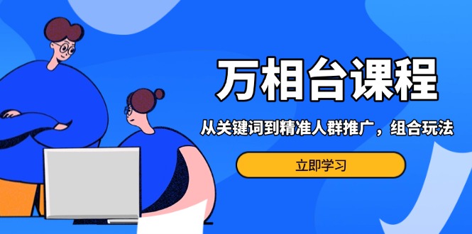 万相台课程：从关键词到精准人群推广，组合玩法高效应对多场景电商营销…-优优云网创