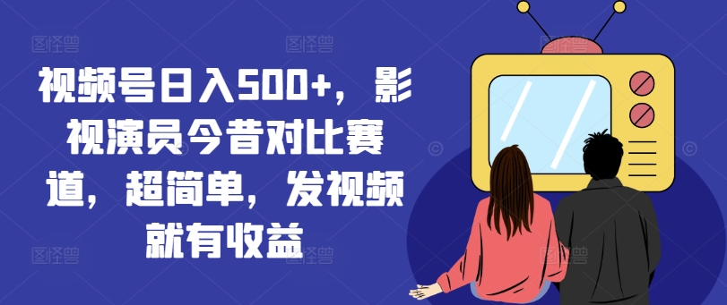 视频号日入500+，影视演员今昔对比赛道，超简单，发视频就有收益【揭秘】-优优云网创