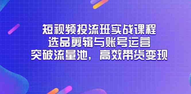 短视频投流班实战课程，选品剪辑与账号运营，突破流量池，高效带货变现-优优云网创