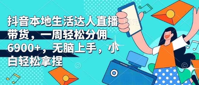 抖音本地生活达人直播带货，一周轻松分佣6900+，无脑上手，小白轻松拿捏【揭秘】-优优云网创