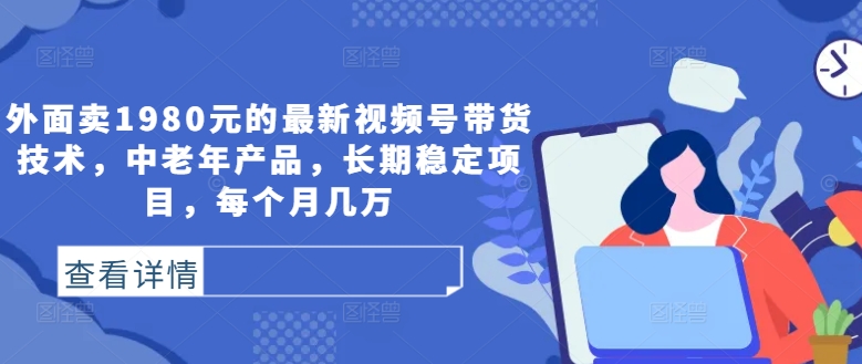 外面卖1980元的最新视频号带货技术，中老年产品，长期稳定项目，每个月几万-优优云网创
