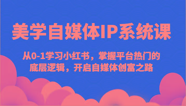 美学自媒体IP系统课-从0-1学习小红书，掌握平台热门的底层逻辑，开启自媒体创富之路-优优云网创