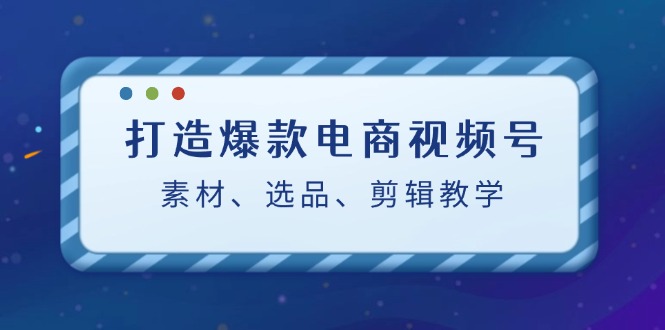 打造爆款电商视频号：素材、选品、剪辑教程-优优云网创