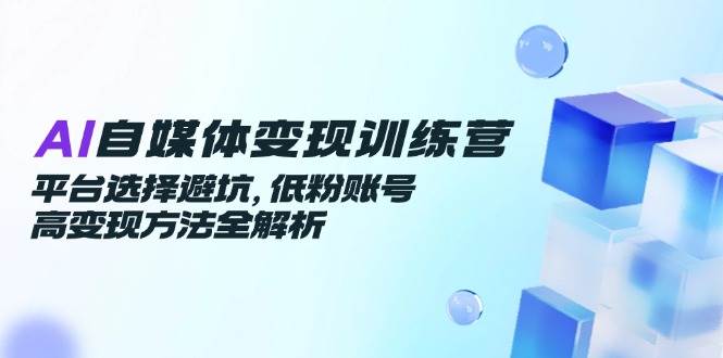 （14966期）AI自媒体变现训练营，平台选择避坑，低粉账号高变现方法全解析-优优云网创
