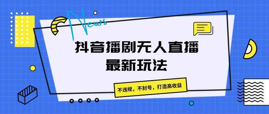 抖音播剧无人直播最新玩法，不违规，不封号，打造高收益-优优云网创