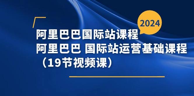 阿里巴巴-国际站课程，阿里巴巴 国际站运营基础课程(19节视频课-优优云网创