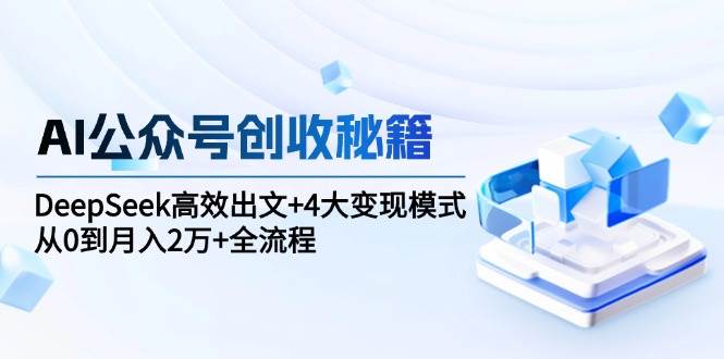 AI公众号创收秘籍：DeepSeek高效出文+4大变现模式，从0到月入2万+全流程-优优云网创