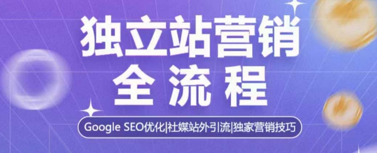独立站营销全流程，Google SEO优化，社媒站外引流，独家营销技巧-优优云网创