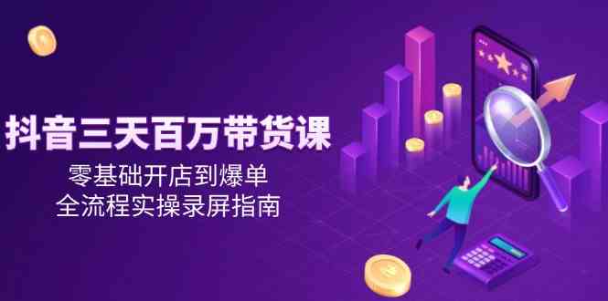 抖音三天百万带货课，零基础开店到爆单，全流程实操录屏指南-优优云网创