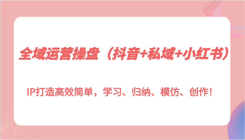 全域运营操盘(抖音+私域+小红书)IP打造高效简单，学习、归纳、模仿、创作！-优优云网创