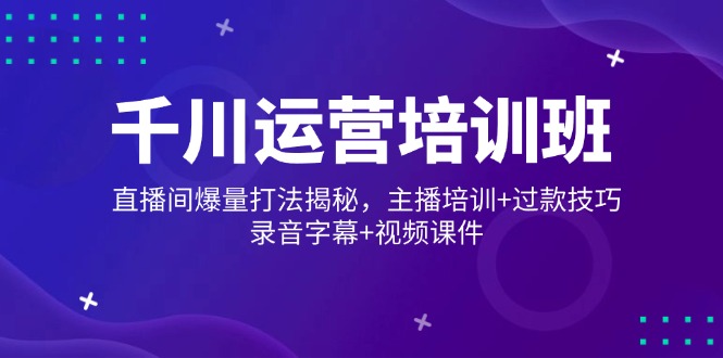 千川运营培训班，直播间爆量打法揭秘，主播培训+过款技巧，录音字幕+视频-优优云网创