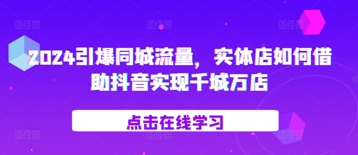 2024引爆同城流量，​实体店如何借助抖音实现千城万店-优优云网创