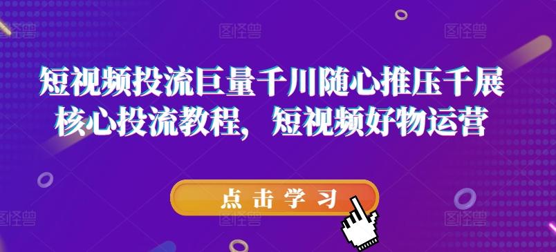 短视频投流巨量千川随心推压千展核心投流教程，短视频好物运营-优优云网创