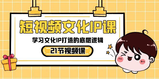 短视频文化IP课，学习文化IP打造的底层逻辑(21节课)-优优云网创