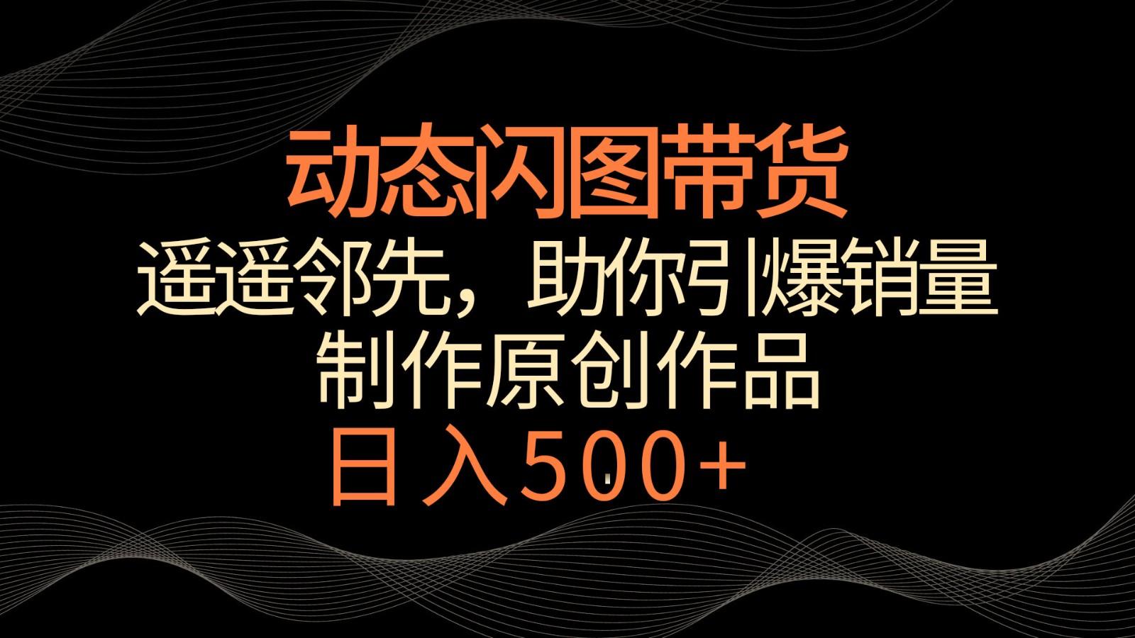 动态闪图带货，遥遥领先，冷门玩法，助你轻松引爆销量！日入500+-优优云网创