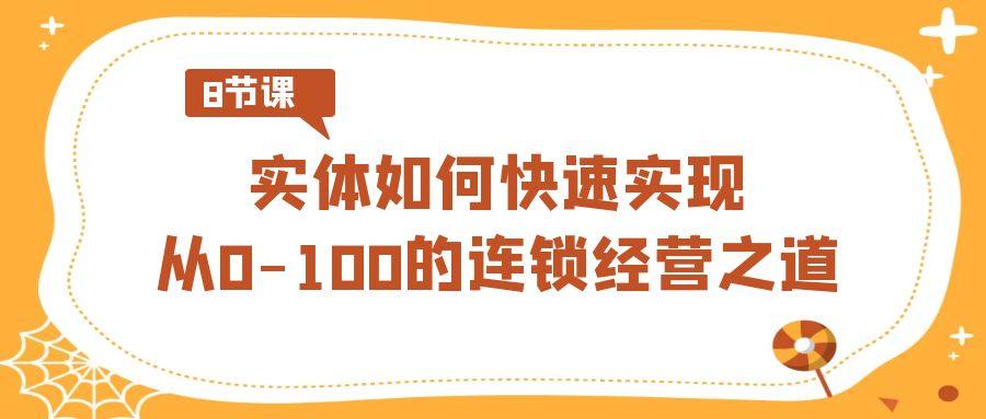 实体·如何快速实现从0-100的连锁经营之道(8节视频课)-优优云网创