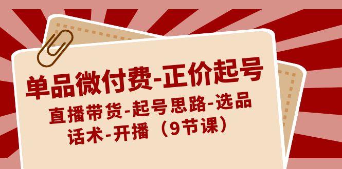 单品微付费正价起号：直播带货-起号思路-选品-话术-开播(9节课)-优优云网创